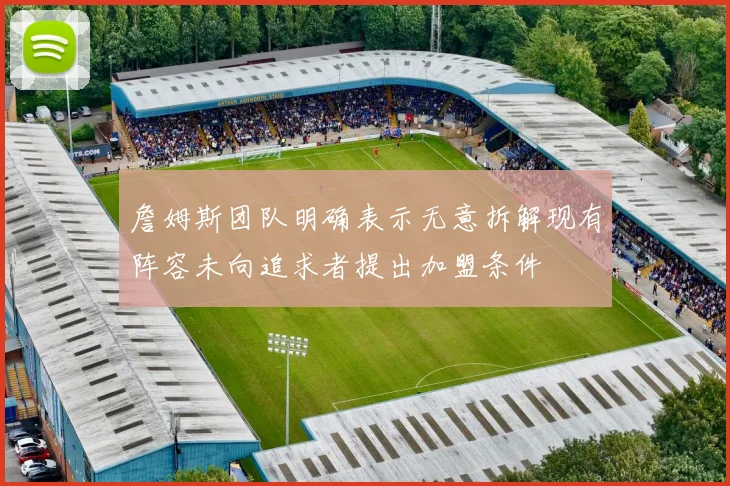 詹姆斯团队明确表示无意拆解现有阵容未向追求者提出加盟条件