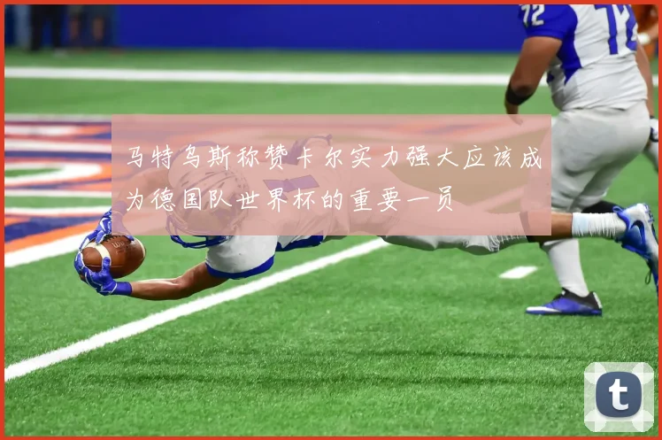 马特乌斯称赞卡尔实力强大应该成为德国队世界杯的重要一员