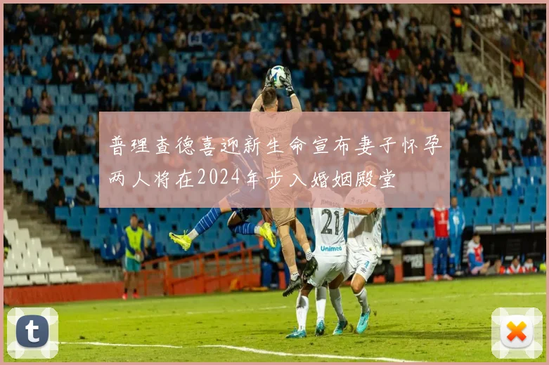 普理查德喜迎新生命宣布妻子怀孕两人将在2024年步入婚姻殿堂