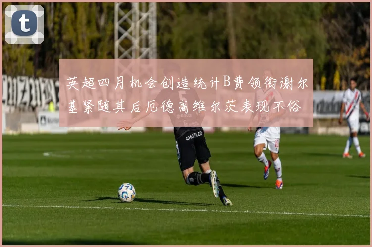 英超四月机会创造统计B费领衔谢尔基紧随其后厄德高维尔茨表现不俗