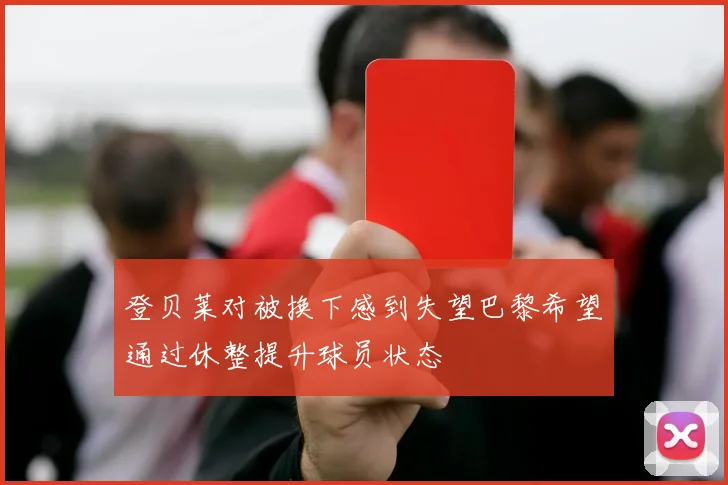 登贝莱对被换下感到失望巴黎希望通过休整提升球员状态