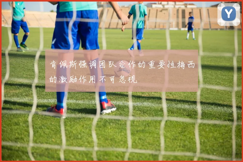 肯佩斯强调团队合作的重要性梅西的激励作用不可忽视