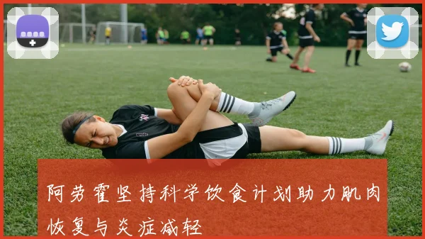 阿劳霍坚持科学饮食计划助力肌肉恢复与炎症减轻