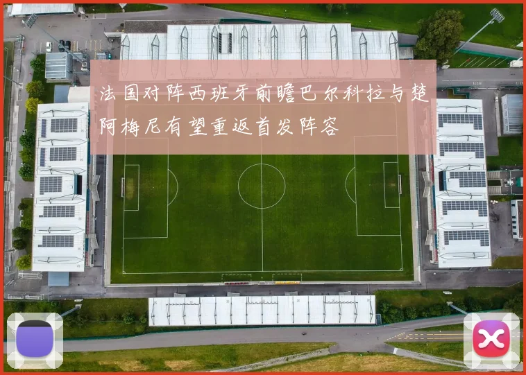 法国对阵西班牙前瞻巴尔科拉与楚阿梅尼有望重返首发阵容