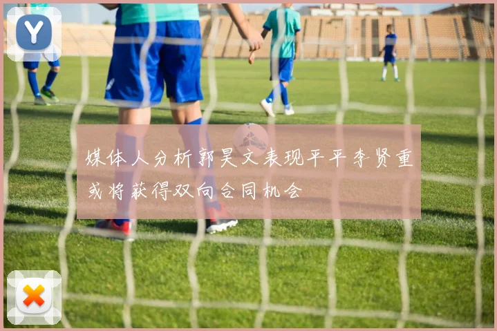 媒体人分析郭昊文表现平平李贤重或将获得双向合同机会