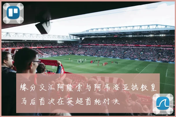 缘分交汇阿隆索与阿韦洛亚执教皇马后首次在英超首轮对决
