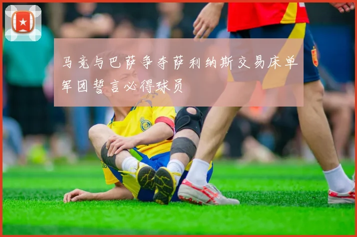 马竞与巴萨争夺萨利纳斯交易床单军团誓言必得球员