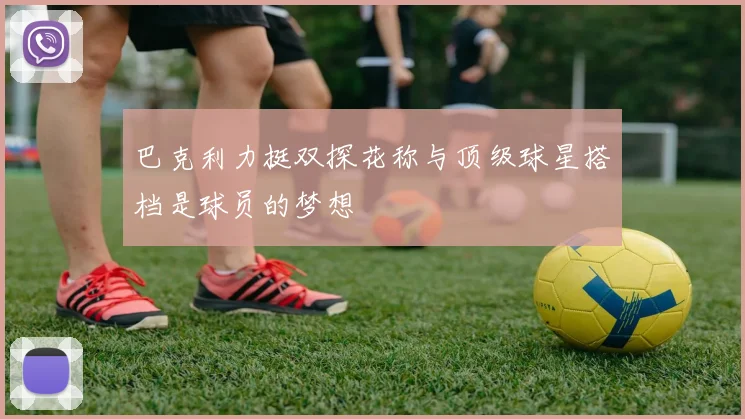 巴克利力挺双探花称与顶级球星搭档是球员的梦想
