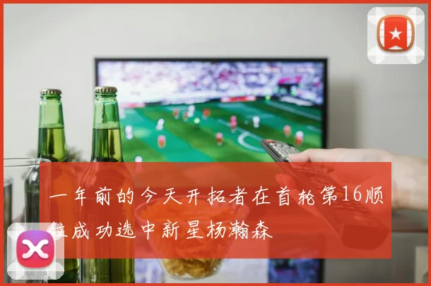 一年前的今天开拓者在首轮第16顺位成功选中新星杨瀚森
