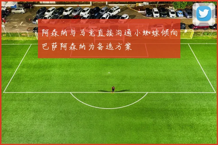 阿森纳与马竞直接沟通小蜘蛛倾向巴萨阿森纳为备选方案