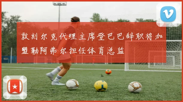 敦刻尔克代理主席登巴巴辞职将加盟勒阿弗尔担任体育总监