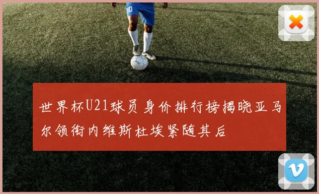 世界杯U21球员身价排行榜揭晓亚马尔领衔内维斯杜埃紧随其后