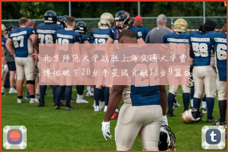 北京师范大学战胜上海交通大学曹博怡砍下20分李星诺贡献15分9篮板马天雨表现出色