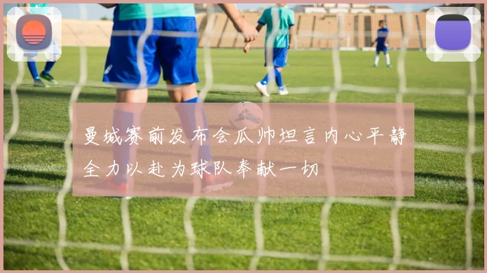 曼城赛前发布会瓜帅坦言内心平静全力以赴为球队奉献一切