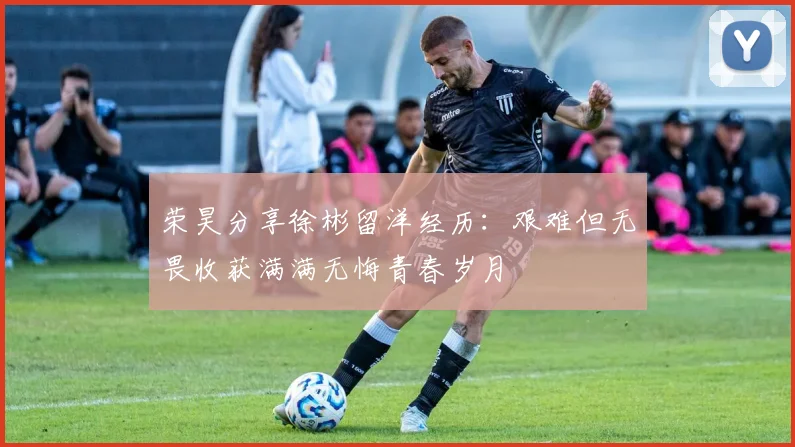 荣昊分享徐彬留洋经历：艰难但无畏收获满满无悔青春岁月