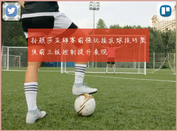 孙颖莎亚锦赛前强化接发球技巧聚焦前三板控制提升表现