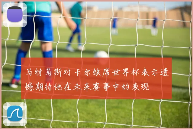 马特乌斯对卡尔缺席世界杯表示遗憾期待他在未来赛事中的表现