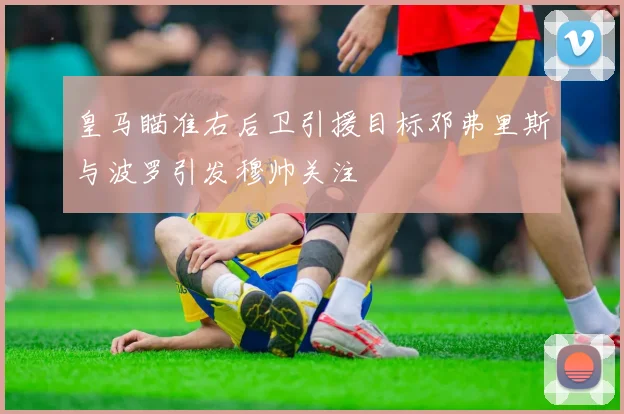 皇马瞄准右后卫引援目标邓弗里斯与波罗引发穆帅关注