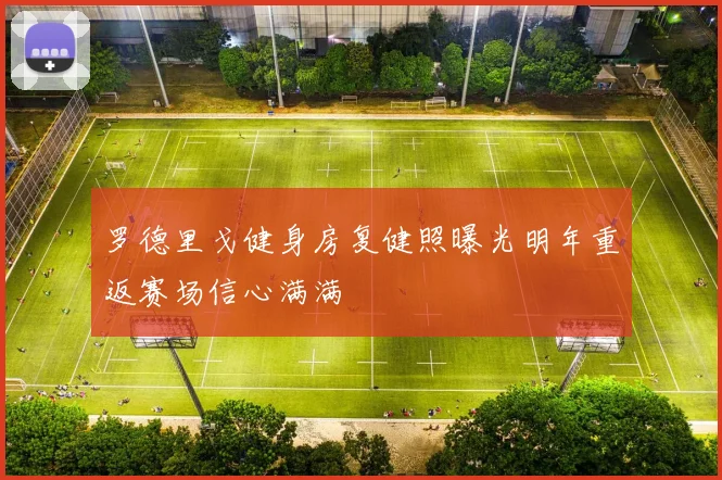 罗德里戈健身房复健照曝光明年重返赛场信心满满