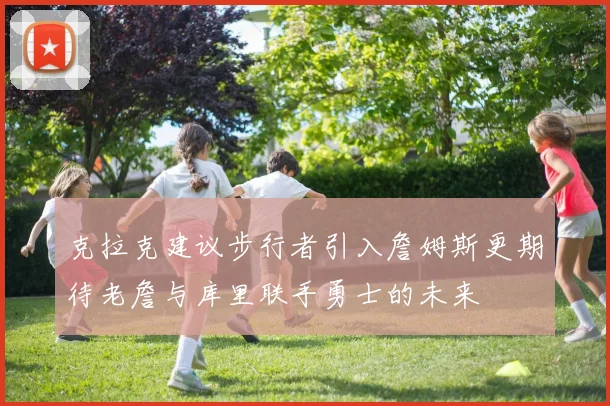 克拉克建议步行者引入詹姆斯更期待老詹与库里联手勇士的未来
