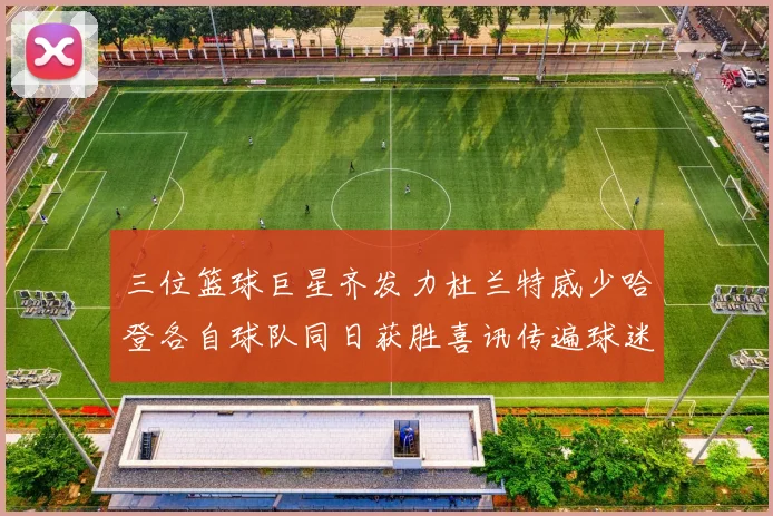三位篮球巨星齐发力杜兰特威少哈登各自球队同日获胜喜讯传遍球迷圈