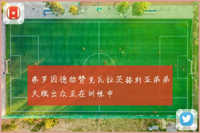 弗罗因德称赞克瓦拉茨赫利亚弟弟天赋出众正在训练中