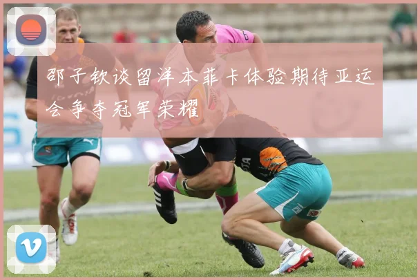 邵子钦谈留洋本菲卡体验期待亚运会争夺冠军荣耀