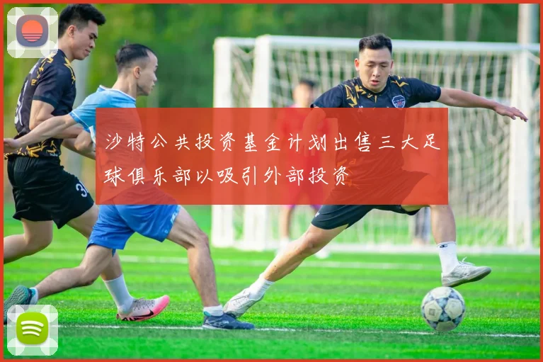 沙特公共投资基金计划出售三大足球俱乐部以吸引外部投资