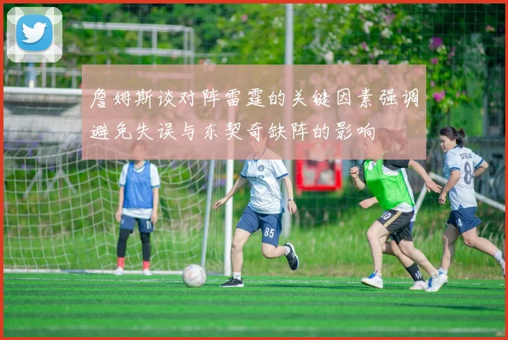 詹姆斯谈对阵雷霆的关键因素强调避免失误与东契奇缺阵的影响