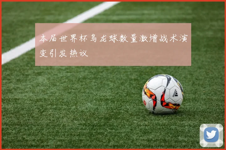 本届世界杯乌龙球数量激增战术演变引发热议