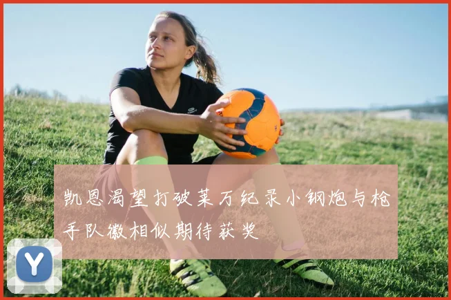凯恩渴望打破莱万纪录小钢炮与枪手队徽相似期待获奖