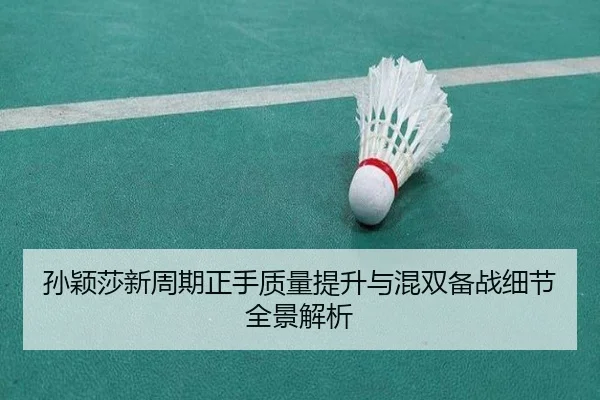孙颖莎新周期正手质量提升与混双备战细节全景解析